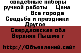 свадебные наборы (ручной работы) › Цена ­ 1 200 - Все города Свадьба и праздники » Другое   . Свердловская обл.,Верхняя Пышма г.